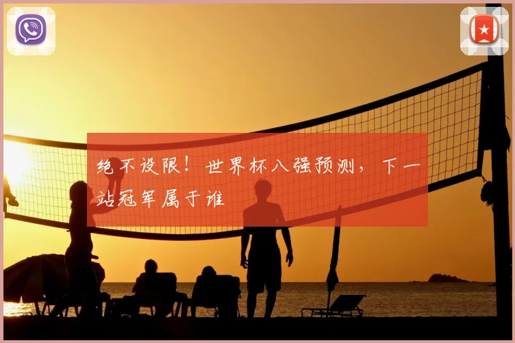 绝不设限！世界杯八强预测，下一站冠军属于谁