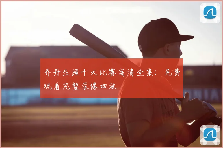 乔丹生涯十大比赛高清全集:免费观看完整录像回放