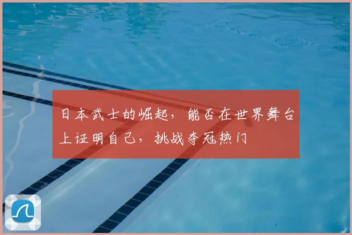 日本武士的崛起，能否在世界舞台上证明自己，挑战夺冠热门