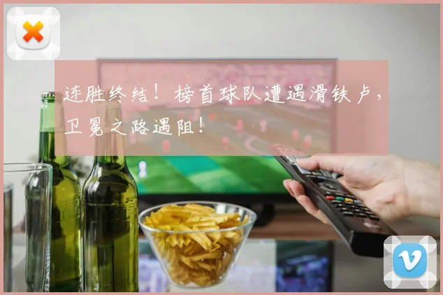 连胜终结！榜首球队遭遇滑铁卢，卫冕之路遇阻！