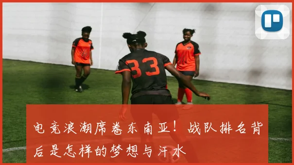 电竞浪潮席卷东南亚！战队排名背后是怎样的梦想与汗水