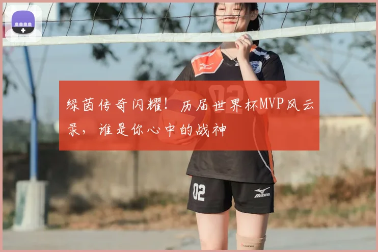 绿茵传奇闪耀！历届世界杯MVP风云录，谁是你心中的战神