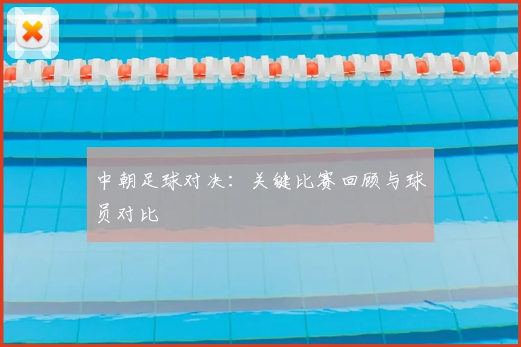 中朝足球对决：关键比赛回顾与球员对比