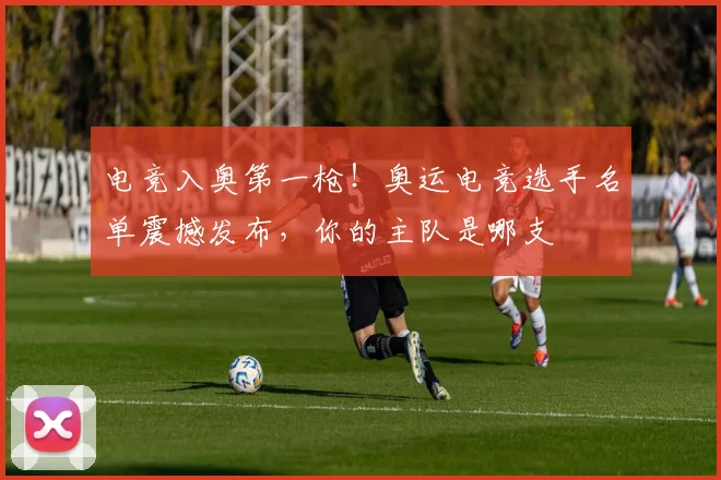 电竞入奥第一枪！奥运电竞选手名单震撼发布，你的主队是哪支