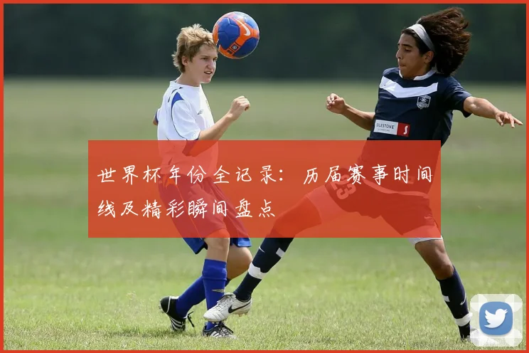 世界杯年份全记录：历届赛事时间线及精彩瞬间盘点
