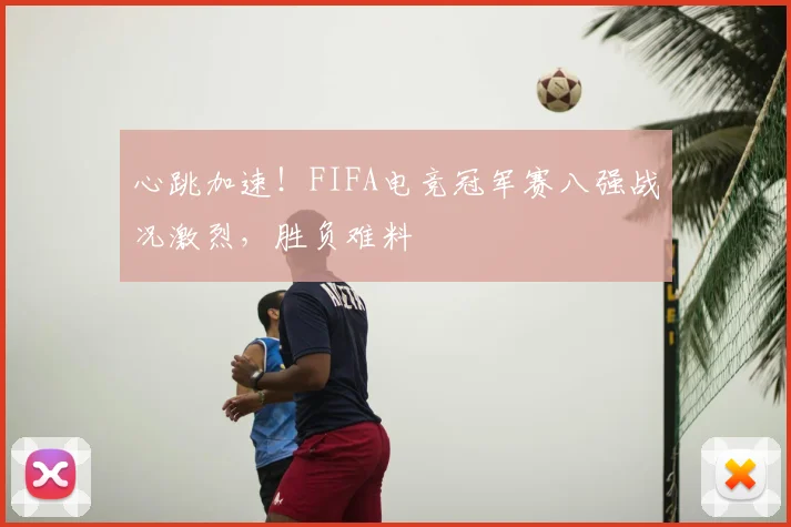 心跳加速！FIFA电竞冠军赛八强战况激烈，胜负难料