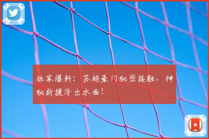 独家爆料：苏超豪门秘密接触，神秘新援浮出水面！