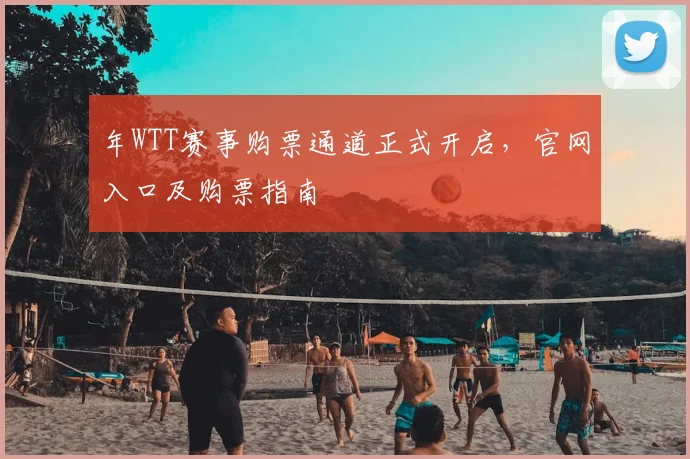 年WTT赛事购票通道正式开启，官网入口及购票指南
