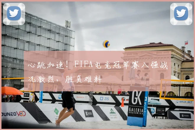 心跳加速！FIFA电竞冠军赛八强战况激烈，胜负难料