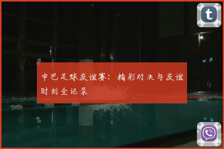 中巴足球友谊赛：精彩对决与友谊时刻全记录