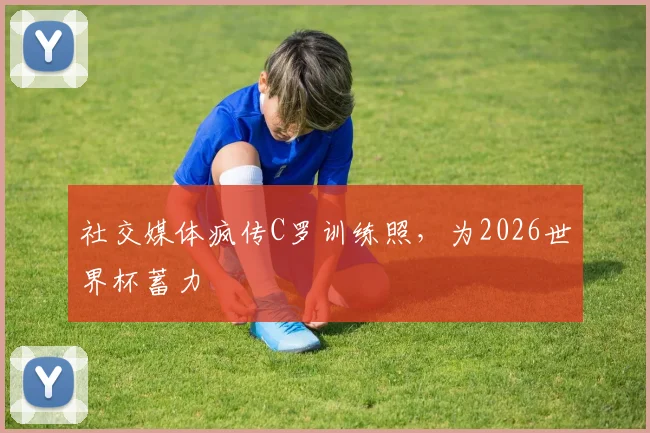 社交媒体疯传C罗训练照，为2026世界杯蓄力