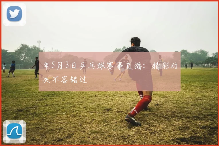 年5月3日乒乓球赛事直播：精彩对决不容错过