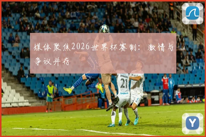 媒体聚焦2026世界杯赛制：激情与争议并存