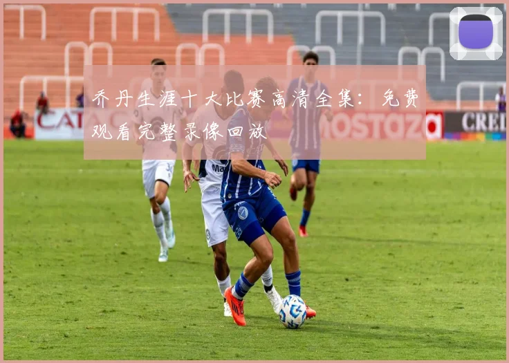 乔丹生涯十大比赛高清全集:免费观看完整录像回放