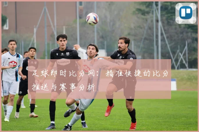 足球即时比分网：精准快捷的比分推送与赛事分析