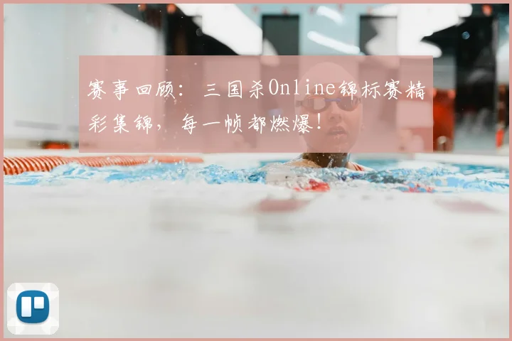赛事回顾：三国杀Online锦标赛精彩集锦，每一帧都燃爆！