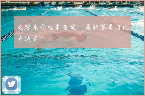 足球竞彩结果查询：最新赛果与比分速查