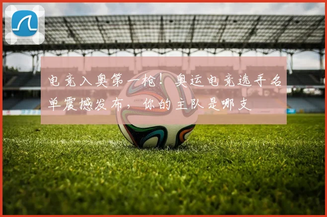 电竞入奥第一枪！奥运电竞选手名单震撼发布，你的主队是哪支