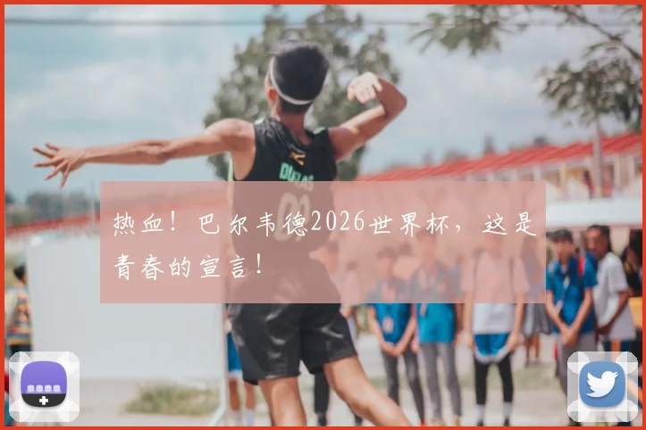 热血！巴尔韦德2026世界杯，这是青春的宣言！