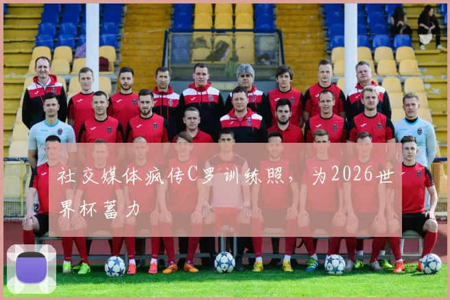 社交媒体疯传C罗训练照，为2026世界杯蓄力