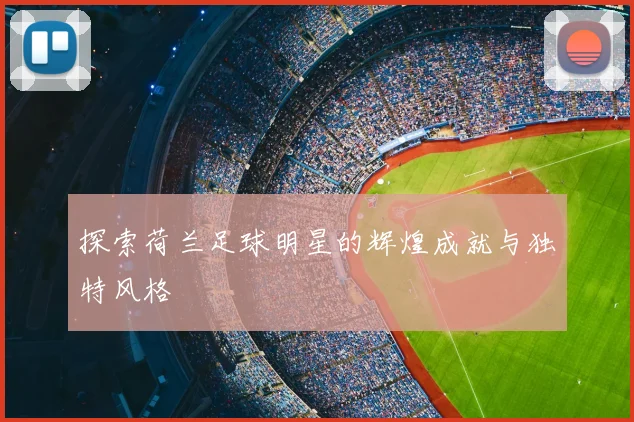 探索荷兰足球明星的辉煌成就与独特风格