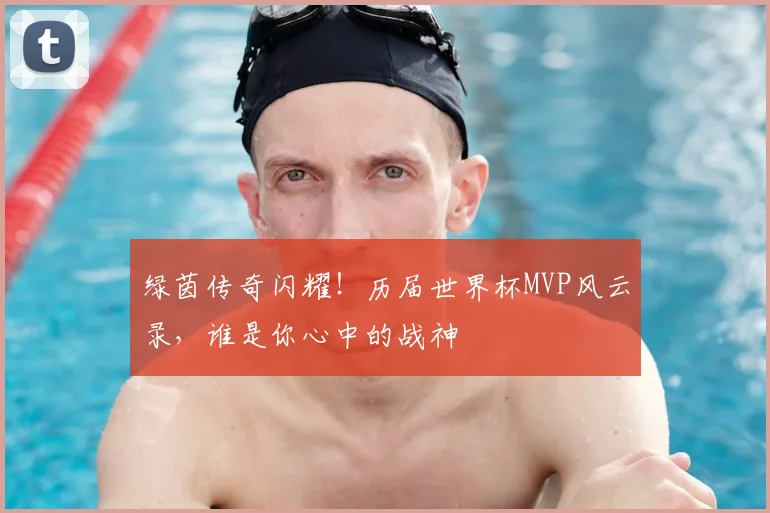 绿茵传奇闪耀！历届世界杯MVP风云录，谁是你心中的战神