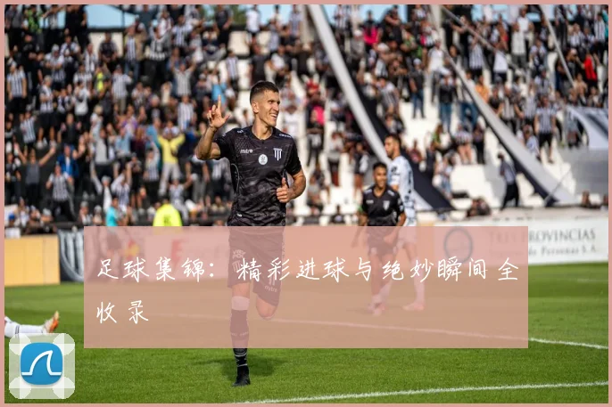 足球集锦：精彩进球与绝妙瞬间全收录