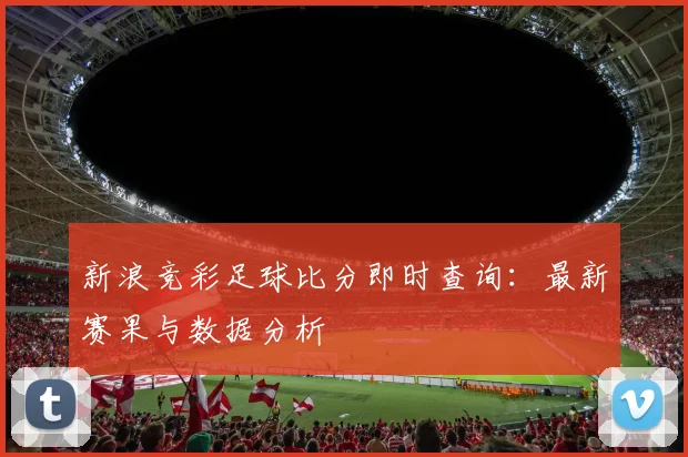 新浪竞彩足球比分即时查询:最新赛果与数据分析