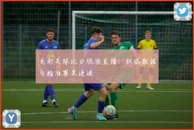竞彩足球比分现场直播：权威数据与精准赛果速递