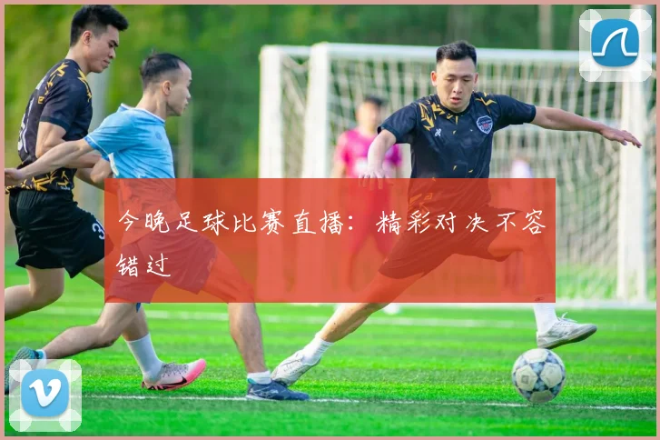 今晚足球比赛直播:精彩对决不容错过