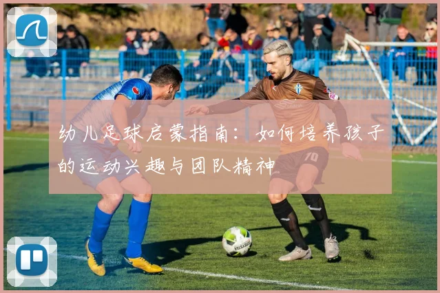 幼儿足球启蒙指南:如何培养孩子的运动兴趣与团队精神