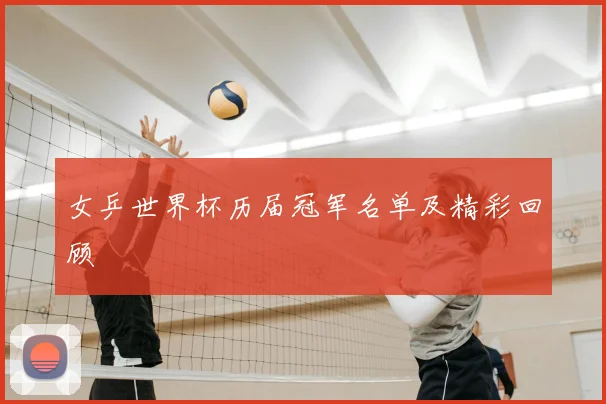 女乒世界杯历届冠军名单及精彩回顾