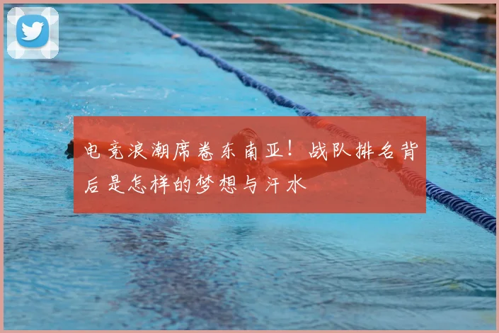 电竞浪潮席卷东南亚！战队排名背后是怎样的梦想与汗水