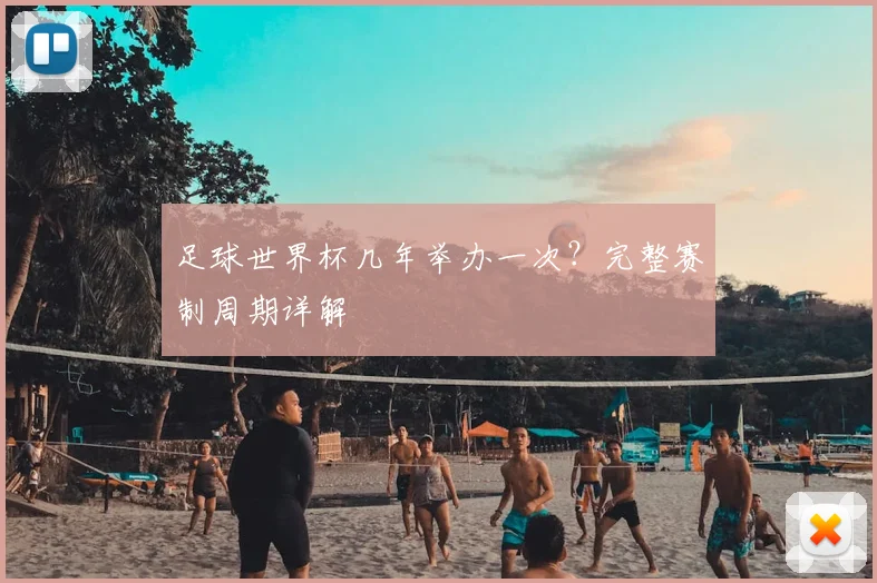 足球世界杯几年举办一次?完整赛制周期详解