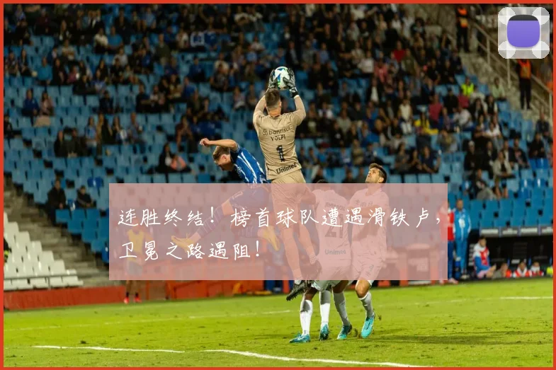 连胜终结！榜首球队遭遇滑铁卢，卫冕之路遇阻！