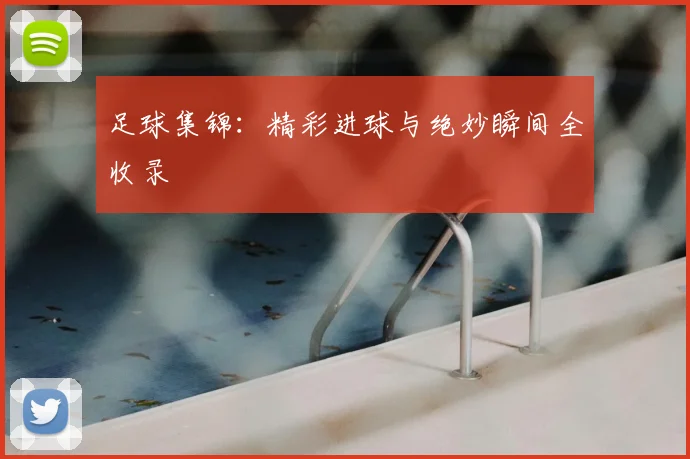 足球集锦:精彩进球与绝妙瞬间全收录