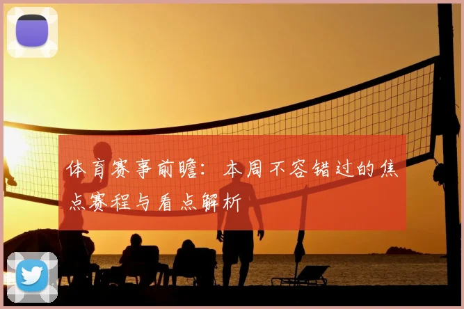 体育赛事前瞻：本周不容错过的焦点赛程与看点解析