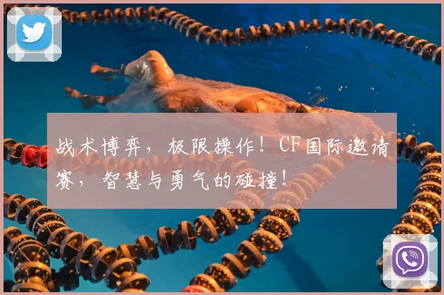 战术博弈，极限操作！CF国际邀请赛，智慧与勇气的碰撞！