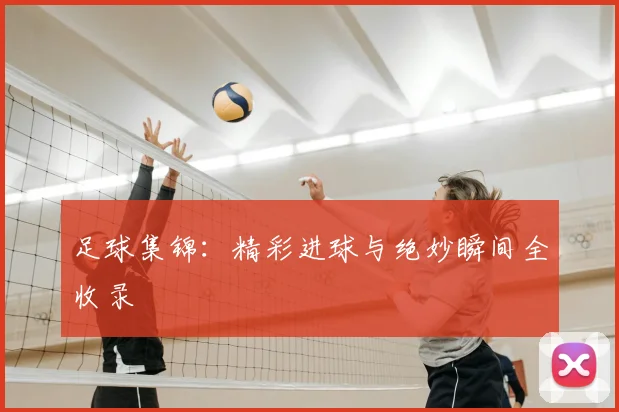 足球集锦：精彩进球与绝妙瞬间全收录