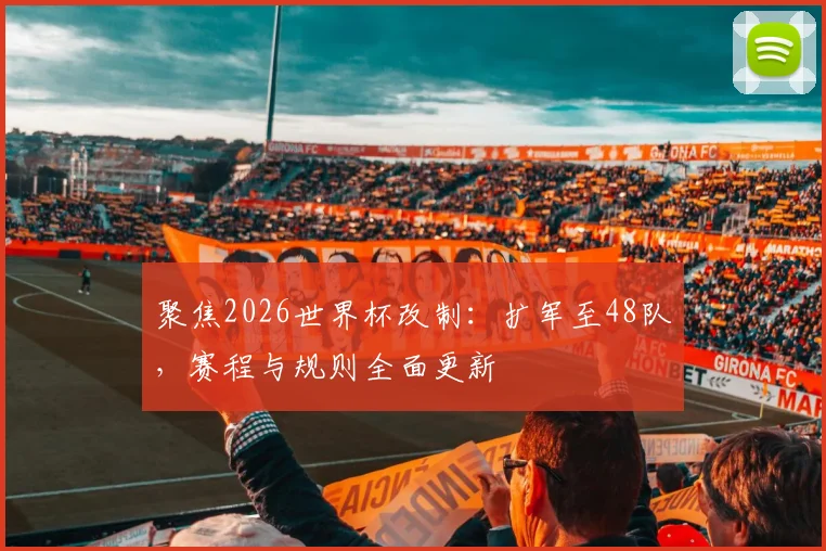 聚焦2026世界杯改制:扩军至48队,赛程与规则全面更新