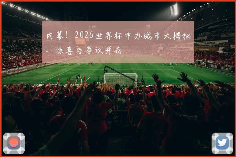 内幕！2026世界杯申办城市大揭秘，惊喜与争议并存