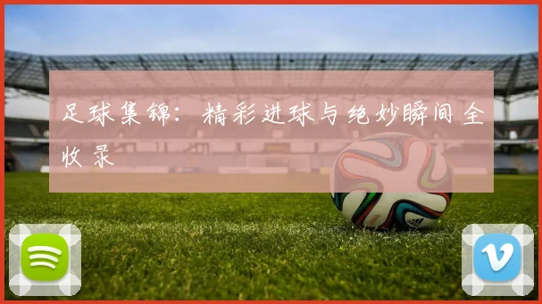 足球集锦：精彩进球与绝妙瞬间全收录