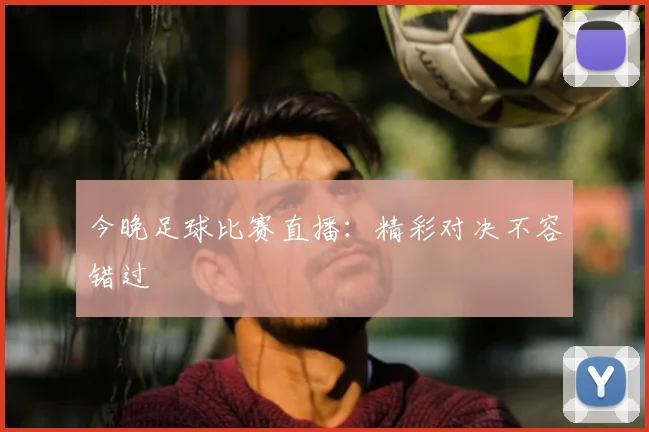 今晚足球比赛直播:精彩对决不容错过