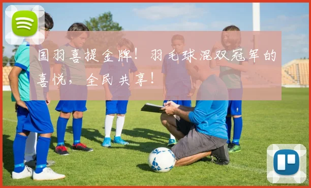 国羽喜提金牌！羽毛球混双冠军的喜悦，全民共享！