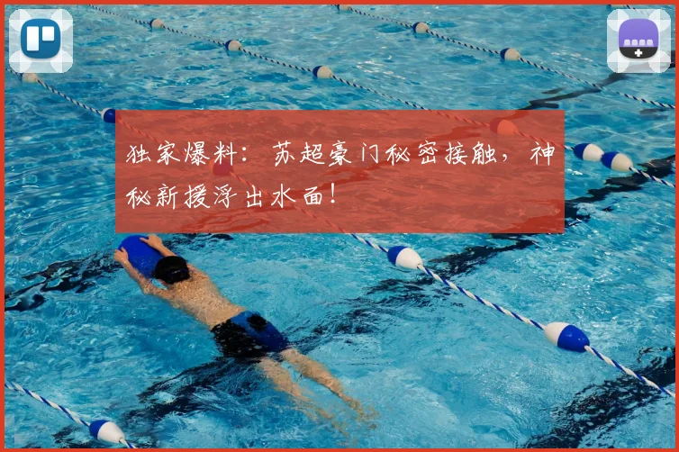 独家爆料：苏超豪门秘密接触，神秘新援浮出水面！