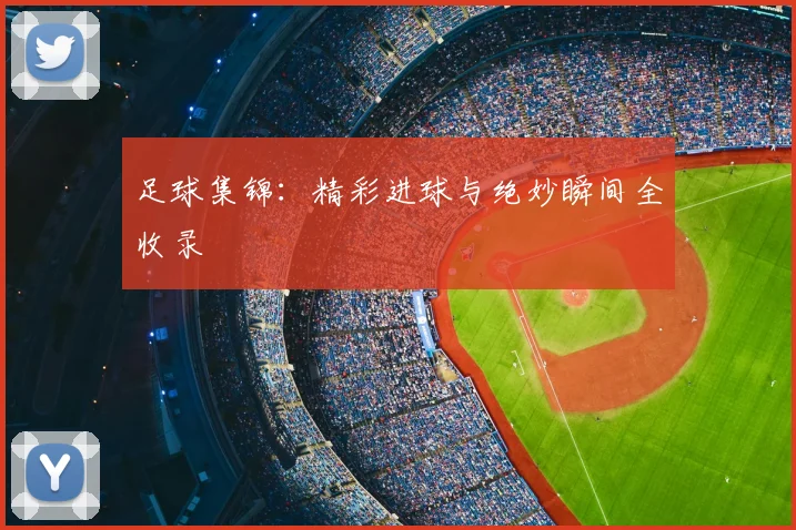足球集锦:精彩进球与绝妙瞬间全收录